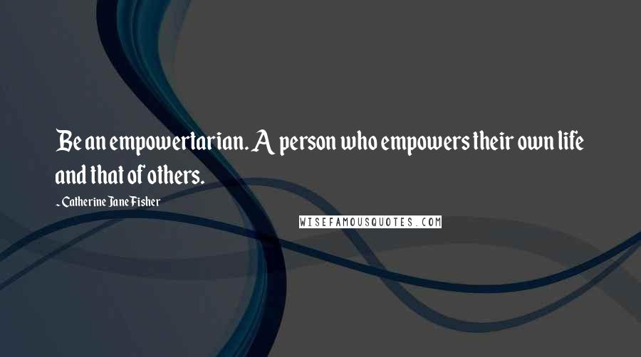 Catherine Jane Fisher Quotes: Be an empowertarian. A person who empowers their own life and that of others.