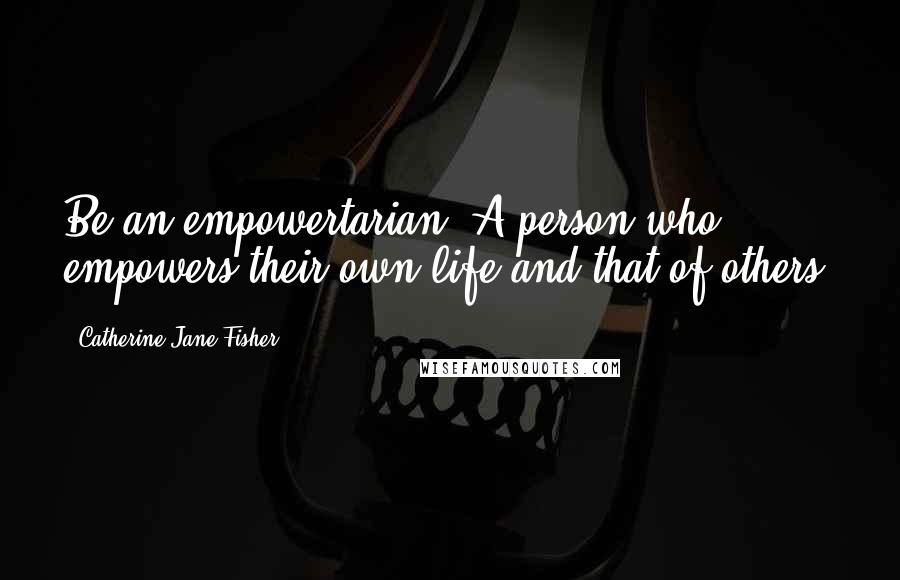 Catherine Jane Fisher Quotes: Be an empowertarian. A person who empowers their own life and that of others.