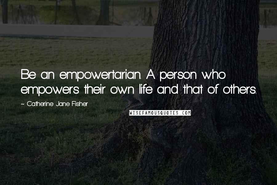 Catherine Jane Fisher Quotes: Be an empowertarian. A person who empowers their own life and that of others.