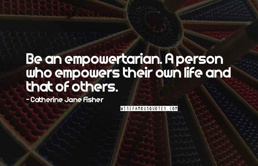 Catherine Jane Fisher Quotes: Be an empowertarian. A person who empowers their own life and that of others.