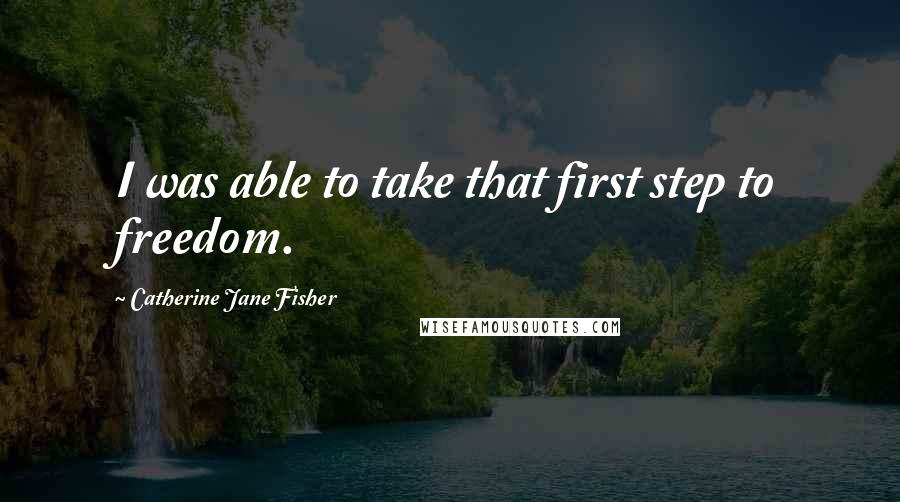 Catherine Jane Fisher Quotes: I was able to take that first step to freedom.