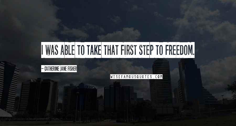 Catherine Jane Fisher Quotes: I was able to take that first step to freedom.