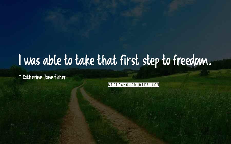 Catherine Jane Fisher Quotes: I was able to take that first step to freedom.