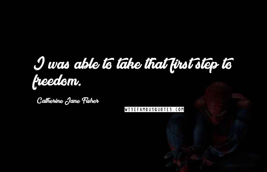 Catherine Jane Fisher Quotes: I was able to take that first step to freedom.