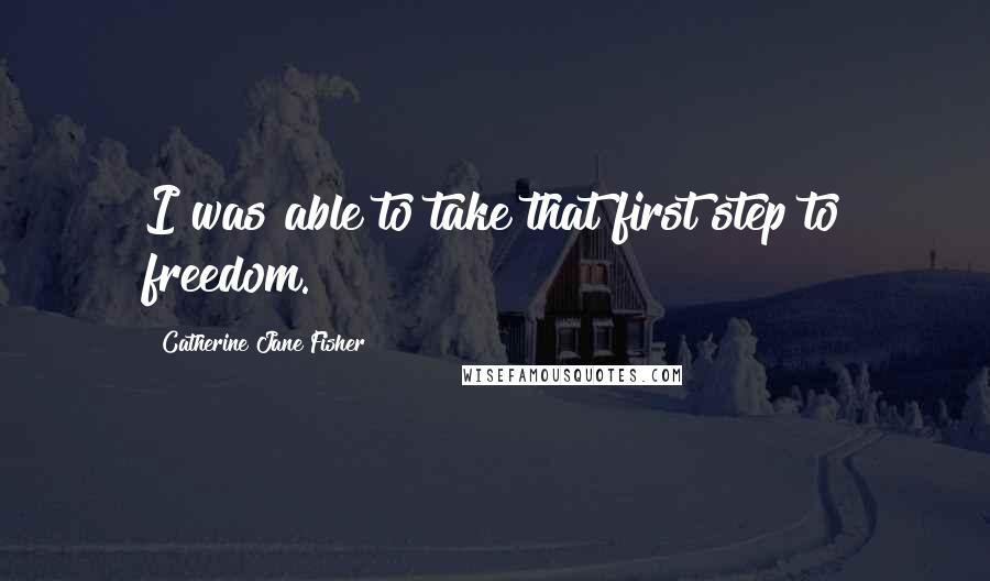 Catherine Jane Fisher Quotes: I was able to take that first step to freedom.