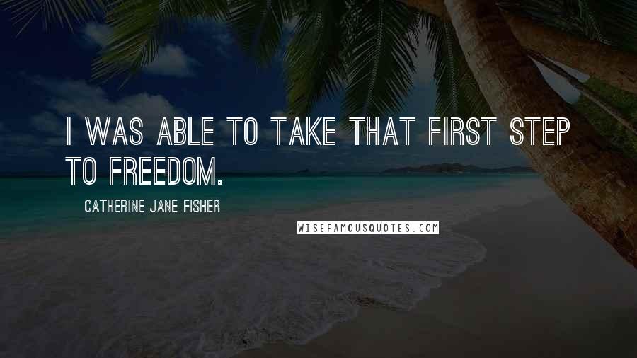 Catherine Jane Fisher Quotes: I was able to take that first step to freedom.