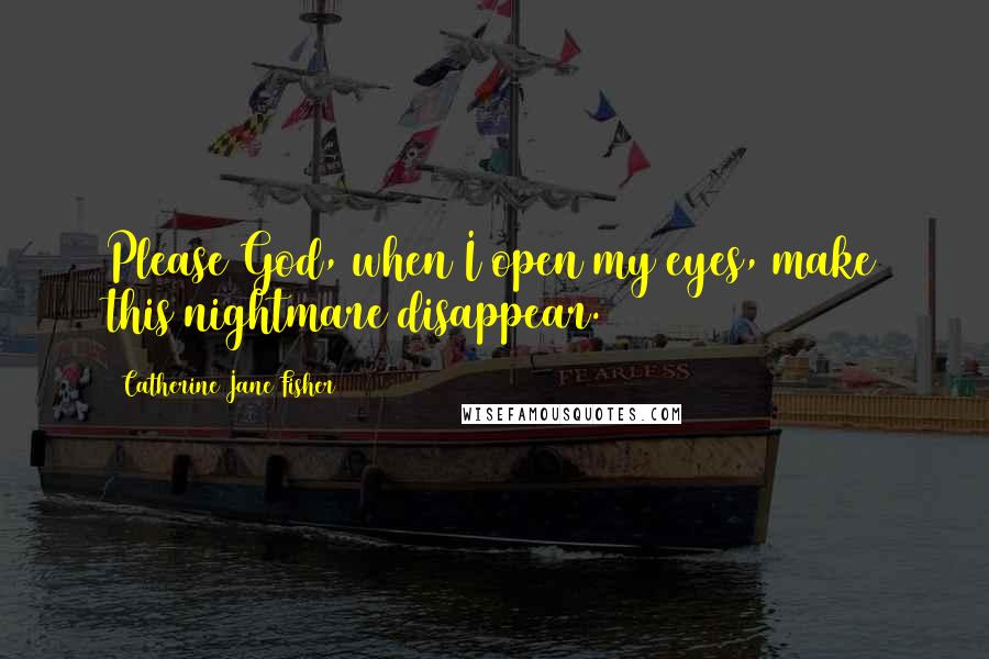 Catherine Jane Fisher Quotes: Please God, when I open my eyes, make this nightmare disappear.