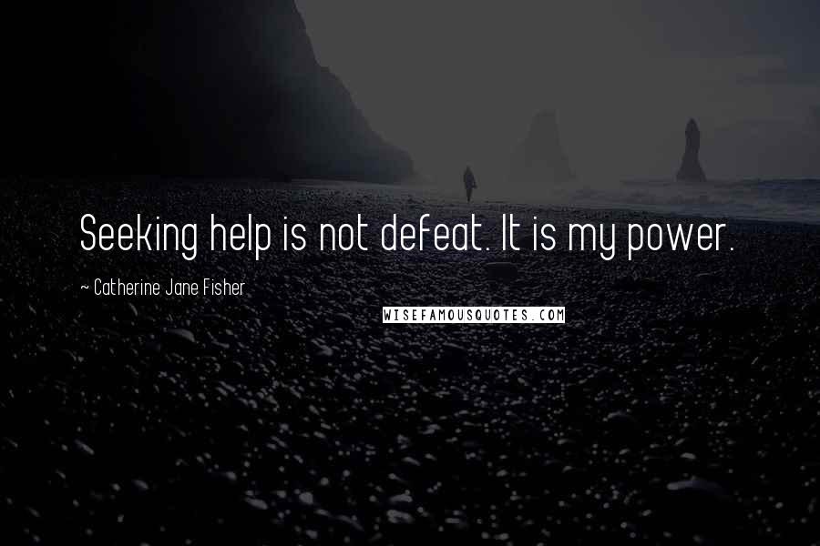 Catherine Jane Fisher Quotes: Seeking help is not defeat. It is my power.