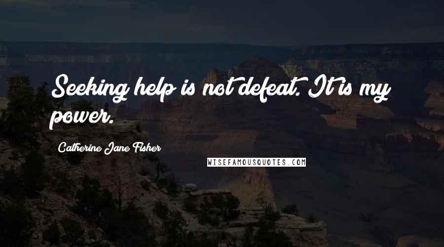 Catherine Jane Fisher Quotes: Seeking help is not defeat. It is my power.