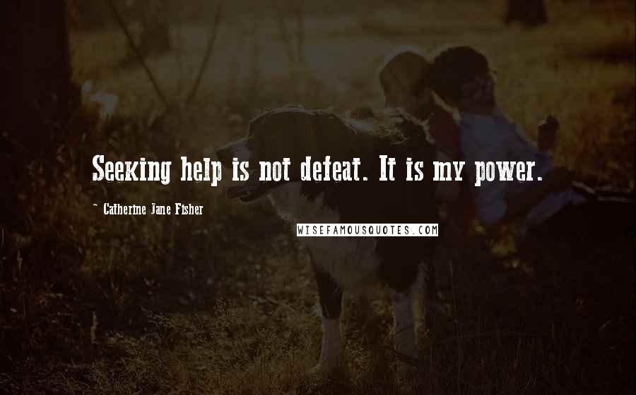 Catherine Jane Fisher Quotes: Seeking help is not defeat. It is my power.