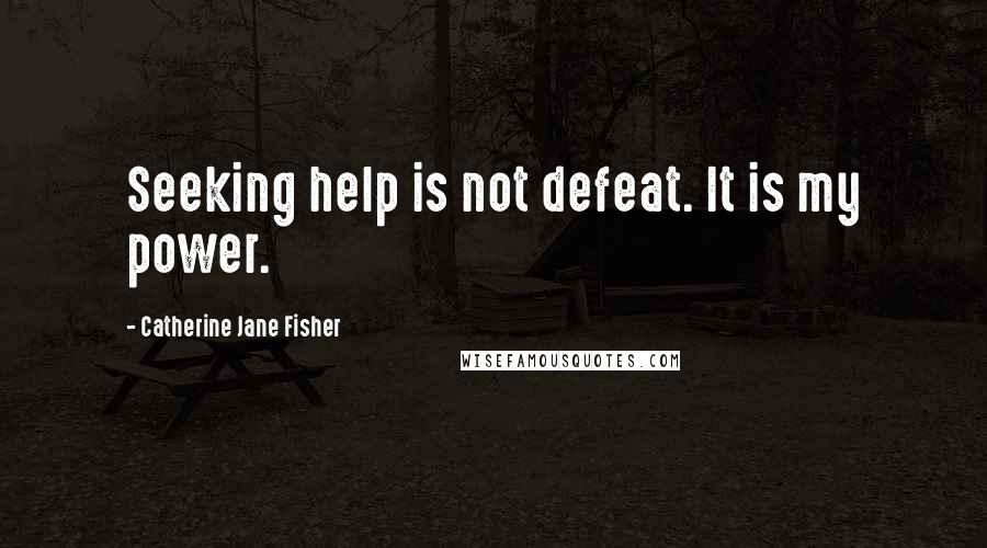 Catherine Jane Fisher Quotes: Seeking help is not defeat. It is my power.