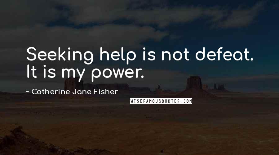 Catherine Jane Fisher Quotes: Seeking help is not defeat. It is my power.