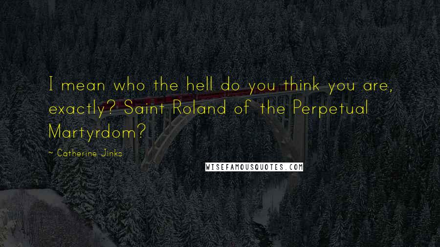 Catherine Jinks Quotes: I mean who the hell do you think you are, exactly? Saint Roland of the Perpetual Martyrdom?