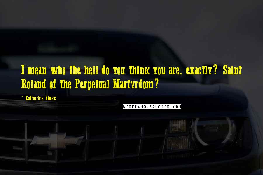Catherine Jinks Quotes: I mean who the hell do you think you are, exactly? Saint Roland of the Perpetual Martyrdom?