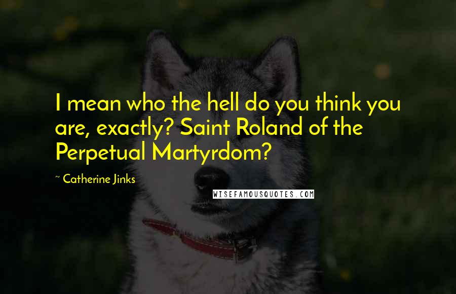 Catherine Jinks Quotes: I mean who the hell do you think you are, exactly? Saint Roland of the Perpetual Martyrdom?