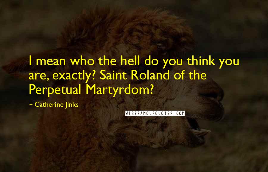 Catherine Jinks Quotes: I mean who the hell do you think you are, exactly? Saint Roland of the Perpetual Martyrdom?