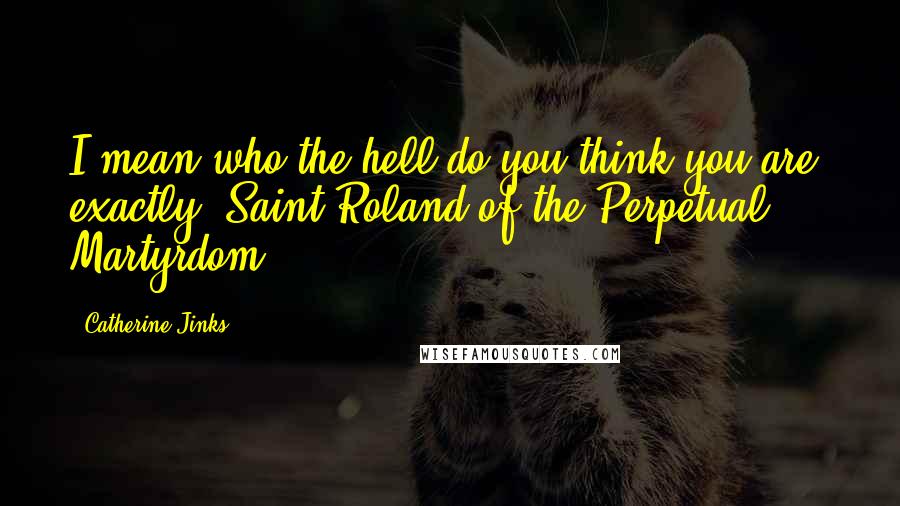 Catherine Jinks Quotes: I mean who the hell do you think you are, exactly? Saint Roland of the Perpetual Martyrdom?