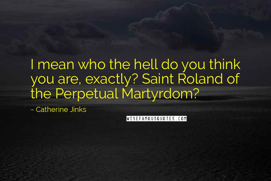 Catherine Jinks Quotes: I mean who the hell do you think you are, exactly? Saint Roland of the Perpetual Martyrdom?