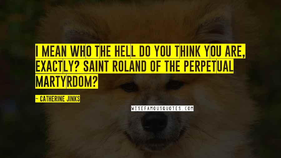 Catherine Jinks Quotes: I mean who the hell do you think you are, exactly? Saint Roland of the Perpetual Martyrdom?