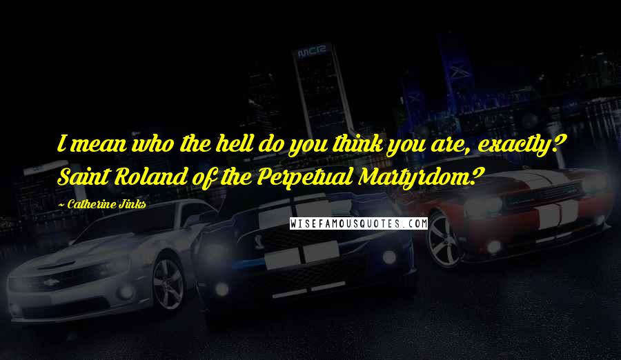 Catherine Jinks Quotes: I mean who the hell do you think you are, exactly? Saint Roland of the Perpetual Martyrdom?