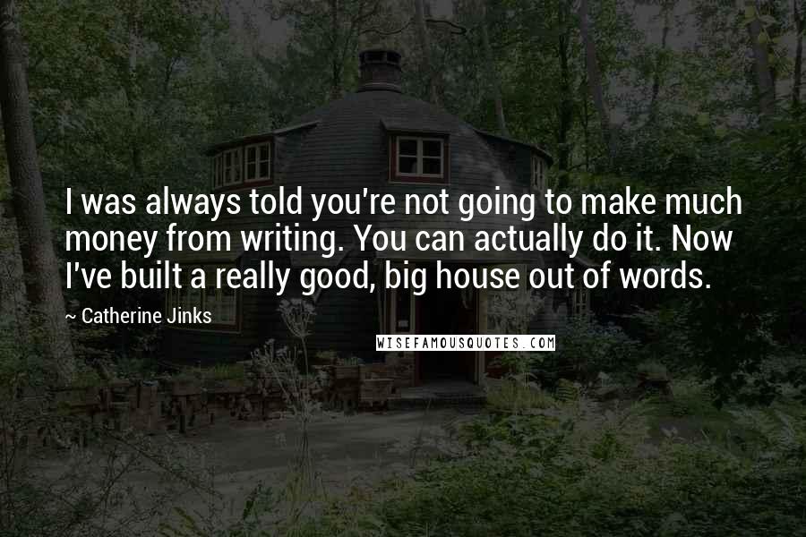 Catherine Jinks Quotes: I was always told you're not going to make much money from writing. You can actually do it. Now I've built a really good, big house out of words.