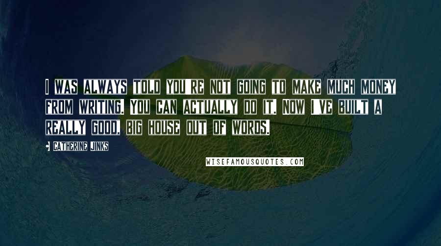 Catherine Jinks Quotes: I was always told you're not going to make much money from writing. You can actually do it. Now I've built a really good, big house out of words.