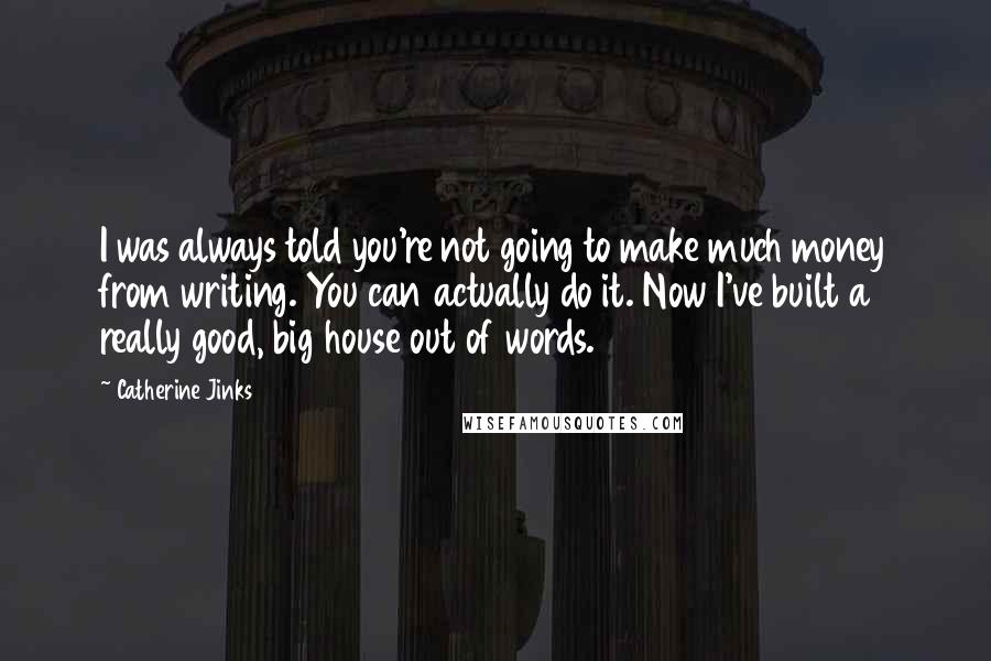 Catherine Jinks Quotes: I was always told you're not going to make much money from writing. You can actually do it. Now I've built a really good, big house out of words.