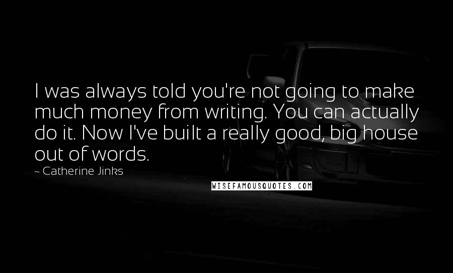 Catherine Jinks Quotes: I was always told you're not going to make much money from writing. You can actually do it. Now I've built a really good, big house out of words.