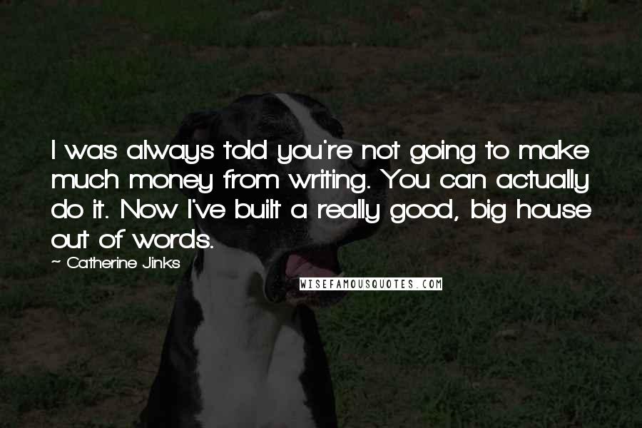 Catherine Jinks Quotes: I was always told you're not going to make much money from writing. You can actually do it. Now I've built a really good, big house out of words.