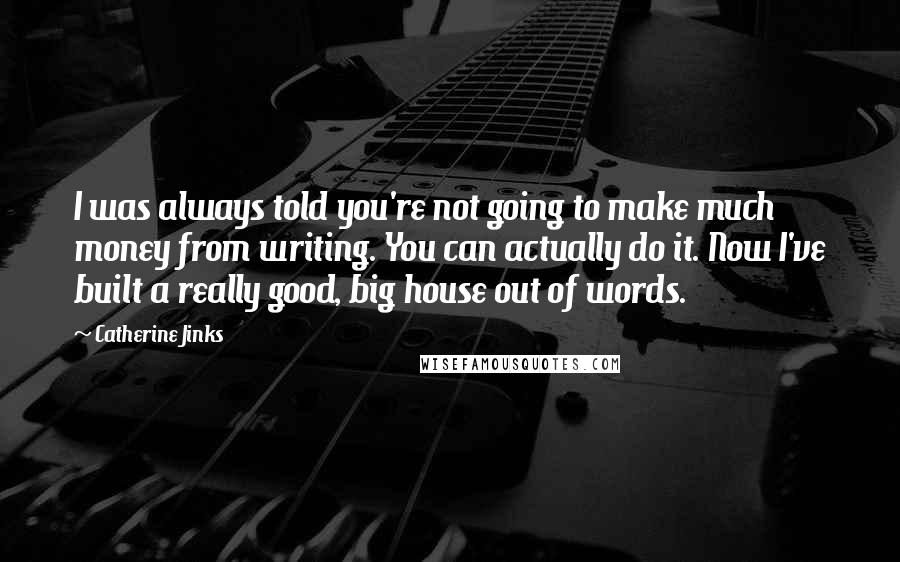 Catherine Jinks Quotes: I was always told you're not going to make much money from writing. You can actually do it. Now I've built a really good, big house out of words.