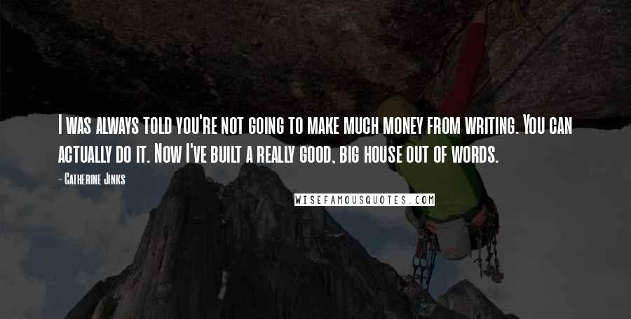 Catherine Jinks Quotes: I was always told you're not going to make much money from writing. You can actually do it. Now I've built a really good, big house out of words.