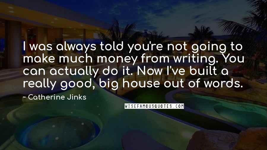 Catherine Jinks Quotes: I was always told you're not going to make much money from writing. You can actually do it. Now I've built a really good, big house out of words.