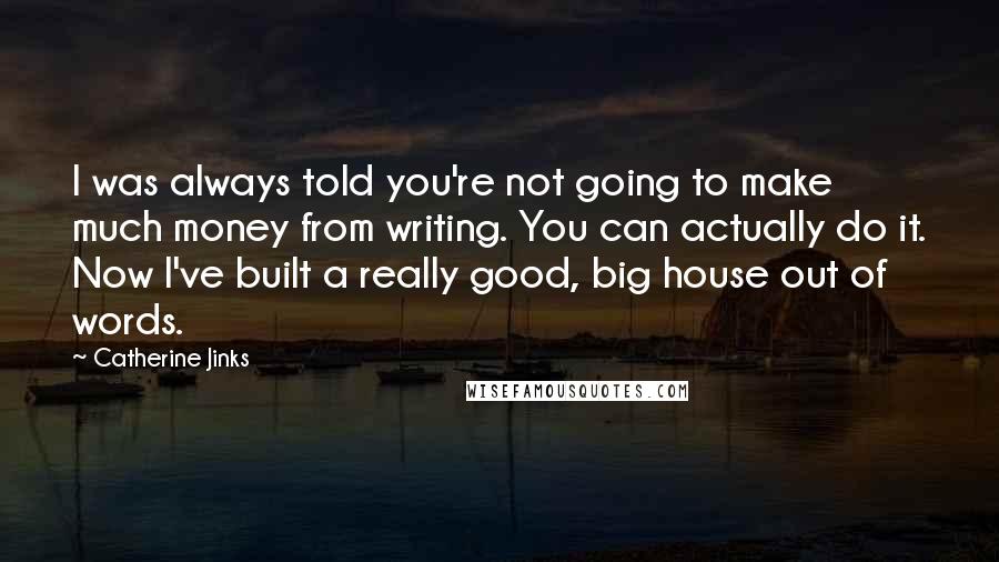 Catherine Jinks Quotes: I was always told you're not going to make much money from writing. You can actually do it. Now I've built a really good, big house out of words.
