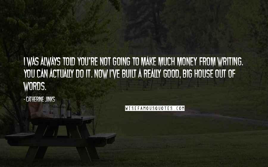 Catherine Jinks Quotes: I was always told you're not going to make much money from writing. You can actually do it. Now I've built a really good, big house out of words.