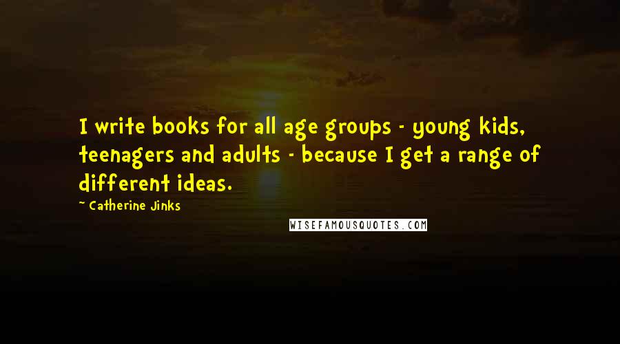 Catherine Jinks Quotes: I write books for all age groups - young kids, teenagers and adults - because I get a range of different ideas.