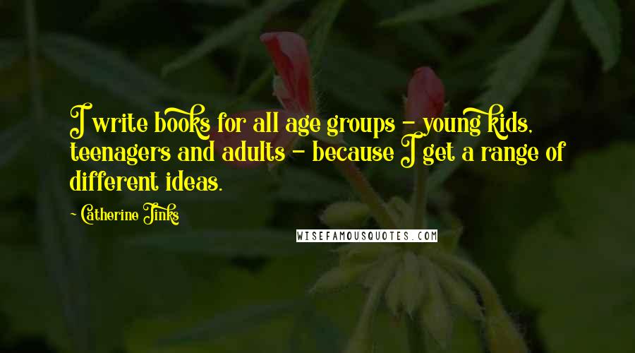 Catherine Jinks Quotes: I write books for all age groups - young kids, teenagers and adults - because I get a range of different ideas.