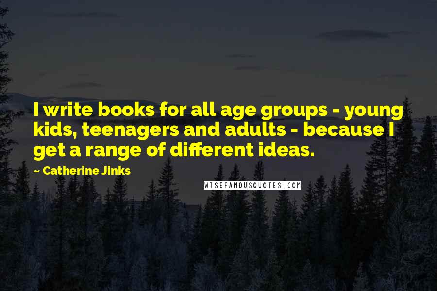 Catherine Jinks Quotes: I write books for all age groups - young kids, teenagers and adults - because I get a range of different ideas.