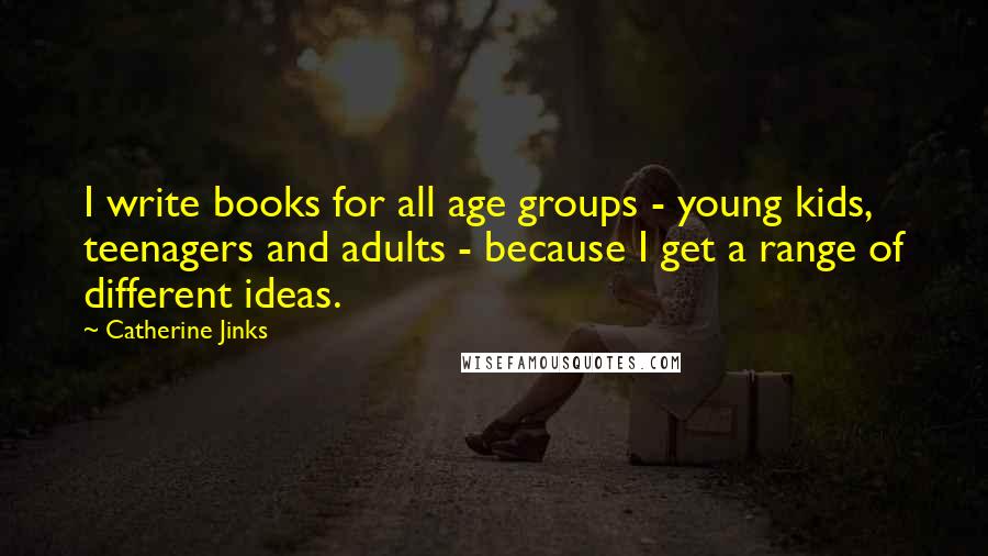 Catherine Jinks Quotes: I write books for all age groups - young kids, teenagers and adults - because I get a range of different ideas.