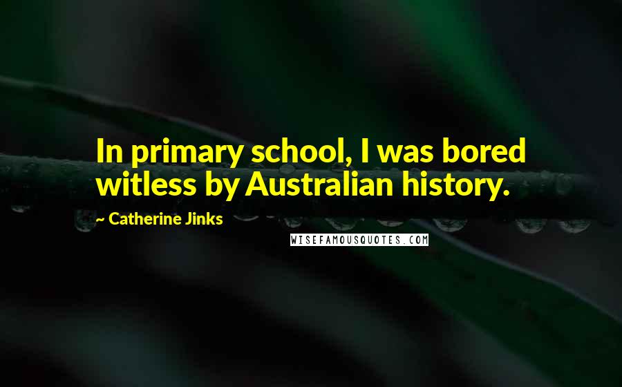 Catherine Jinks Quotes: In primary school, I was bored witless by Australian history.