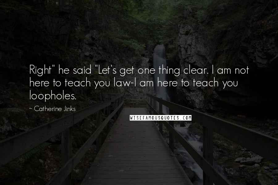 Catherine Jinks Quotes: Right" he said "Let's get one thing clear. I am not here to teach you law-I am here to teach you loopholes.