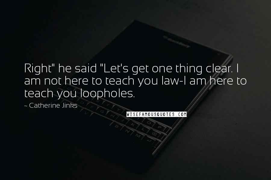 Catherine Jinks Quotes: Right" he said "Let's get one thing clear. I am not here to teach you law-I am here to teach you loopholes.