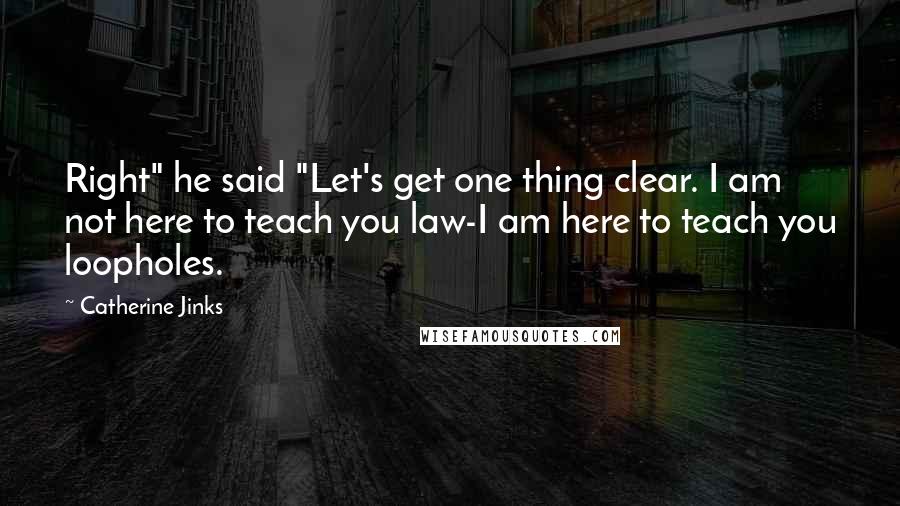 Catherine Jinks Quotes: Right" he said "Let's get one thing clear. I am not here to teach you law-I am here to teach you loopholes.