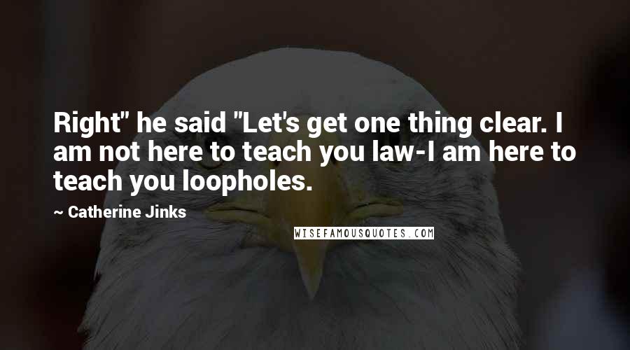 Catherine Jinks Quotes: Right" he said "Let's get one thing clear. I am not here to teach you law-I am here to teach you loopholes.