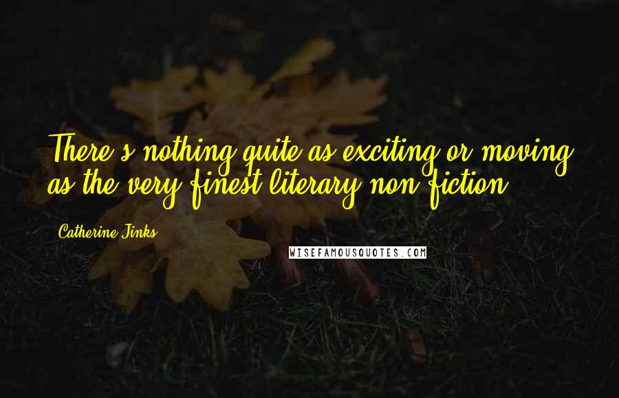 Catherine Jinks Quotes: There's nothing quite as exciting or moving as the very finest literary non-fiction.