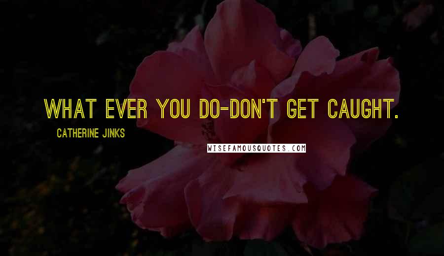 Catherine Jinks Quotes: What ever you do-Don't get caught.