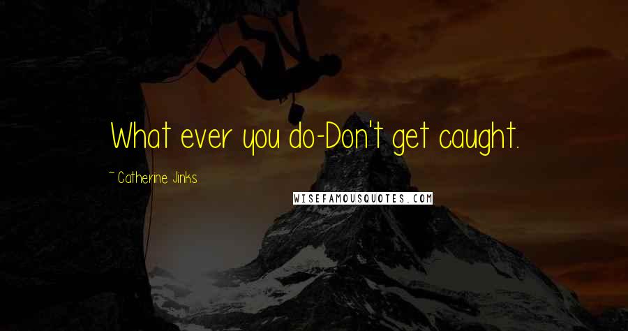 Catherine Jinks Quotes: What ever you do-Don't get caught.