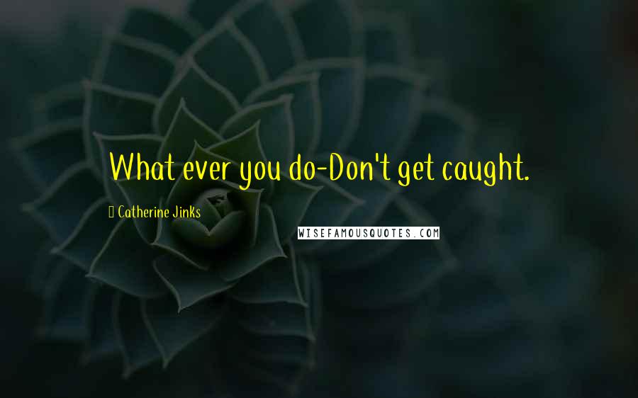 Catherine Jinks Quotes: What ever you do-Don't get caught.