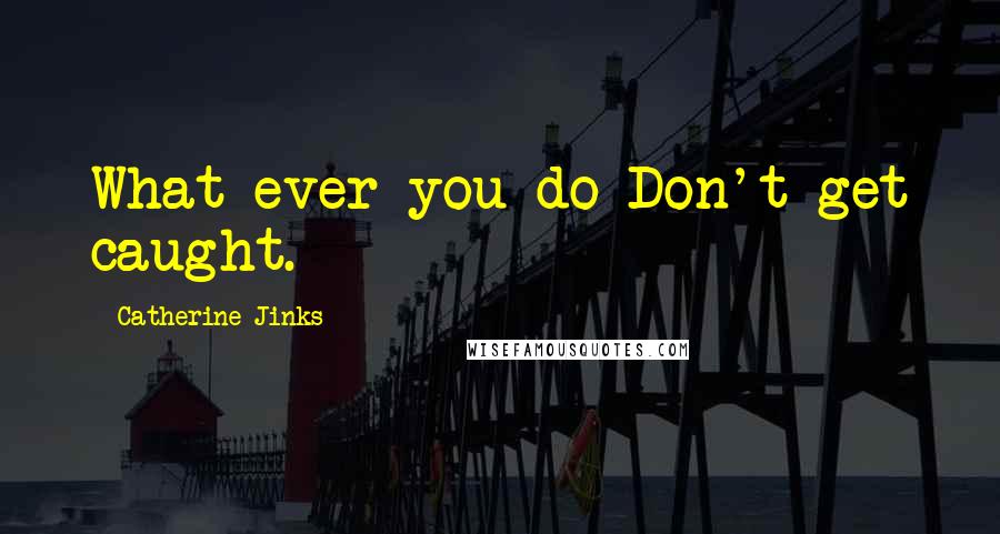 Catherine Jinks Quotes: What ever you do-Don't get caught.