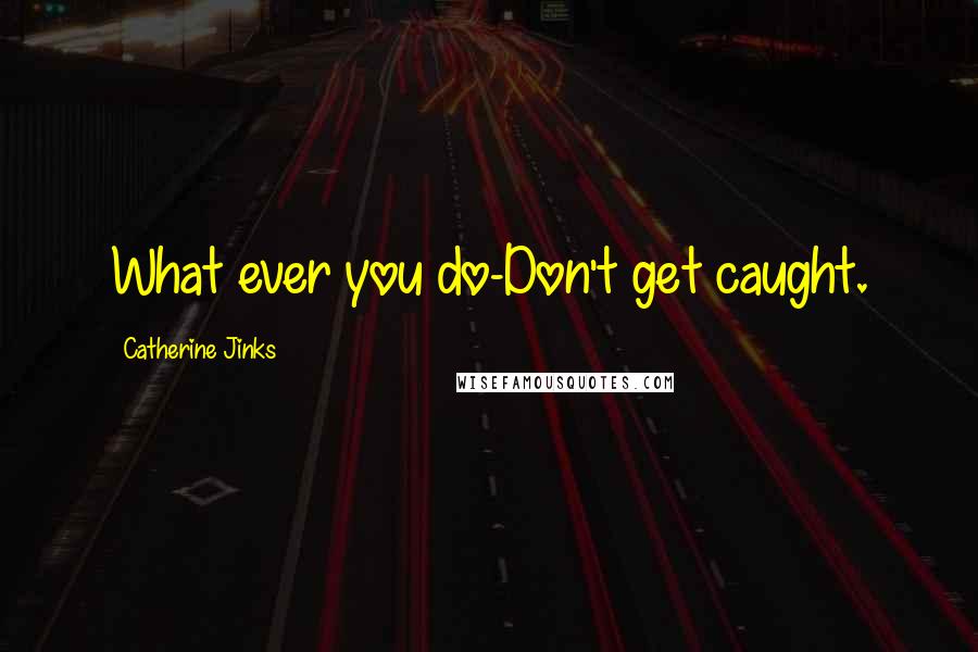 Catherine Jinks Quotes: What ever you do-Don't get caught.