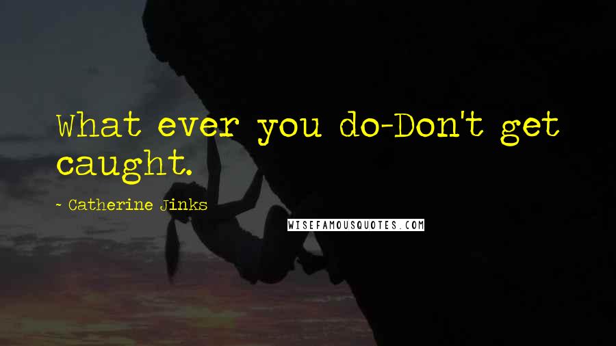 Catherine Jinks Quotes: What ever you do-Don't get caught.